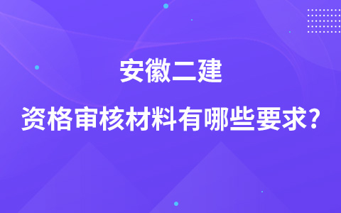 安徽二建资格审核材料有哪些要求?