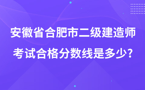 安徽省合肥市二级建造师考试合格分数线是多少?