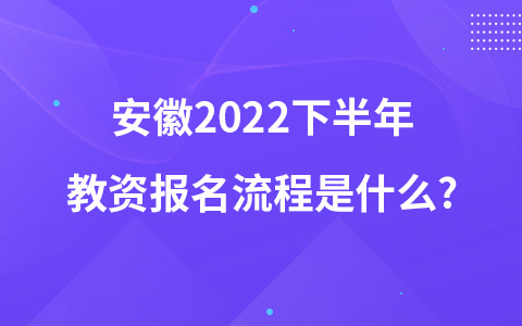 安徽2022下半年教资报名流程是什么?