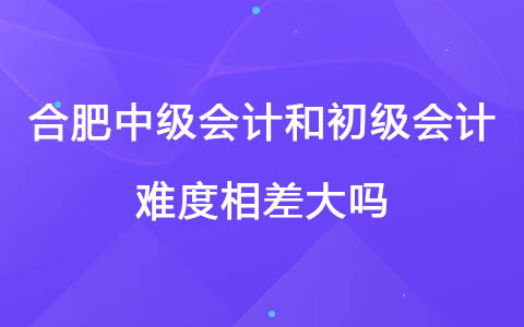 合肥中级会计师和初级会计师难度相差大吗