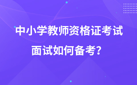 中小学教师资格证考试面试如何备考？