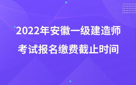 2022年安徽一级建造师考试报名缴费截止时间