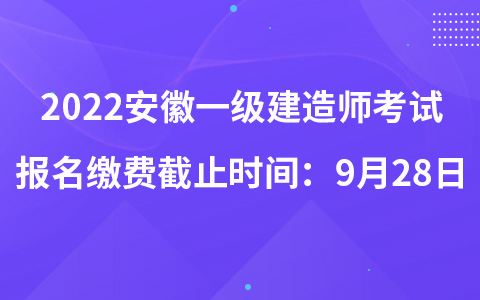 2022安徽一级建造师考试报名缴费截止时间：9月28日