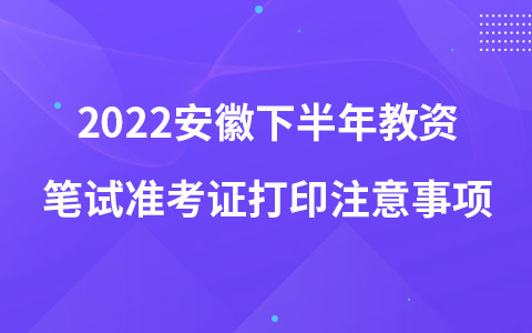 2022安徽下半年教资笔试准考证打印注意事项