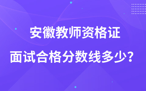 安徽教师资格证面试合格分数线多少？