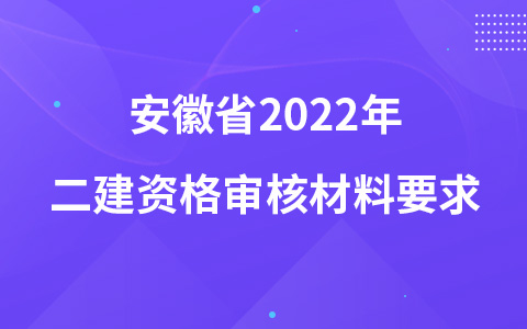 安徽省2022年二建资格审核材料要求