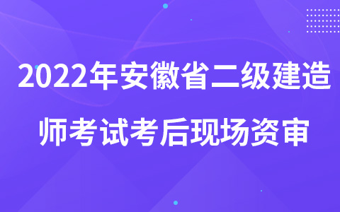 2022年安徽省二级建造师考试考后现场资审