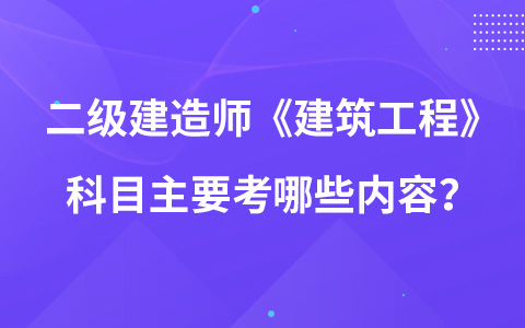 二级建造师《建筑工程》科目主要考哪些内容？