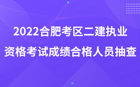 2022合肥考区二建执业资格考试成绩合格人员抽查