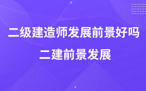 二级建造师发展前景好吗 二建前景发展