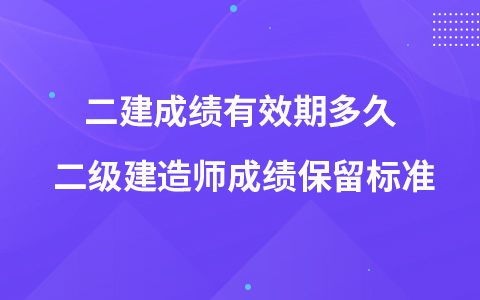 二建成绩有效期多久 二级建造师成绩保留标准