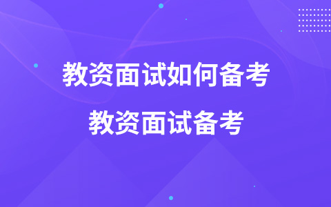 教资面试如何备考 教资面试备考