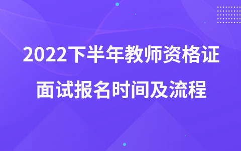 2022下半年教师资格证面试报名时间及流程