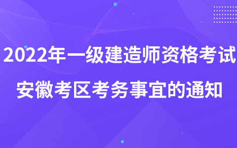 关于2022年度一级建造师资格考试安徽考区考务工作有关事宜的通知