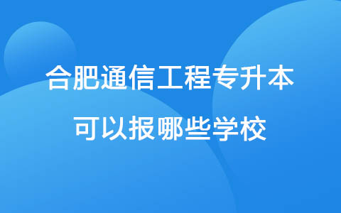 合肥通信工程专升本可以报哪些学校