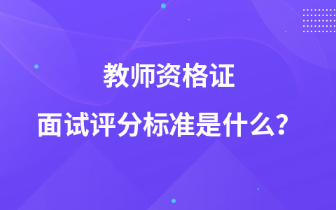 教师资格证面试评分标准是什么？