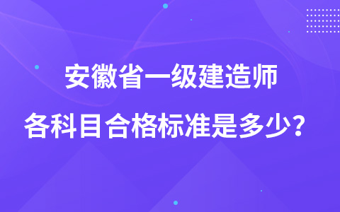 安徽省一级建造师各科目合格标准是多少？