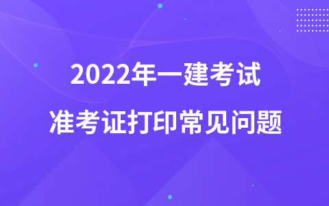 2022年一建考试准考证打印常见问题