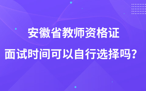 安徽省教师资格证面试时间可以自行选择吗？