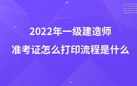 2022年一级建造师准考证怎么打印流程是什么