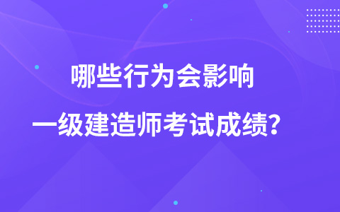 哪些行为会影响一级建造师考试成绩？