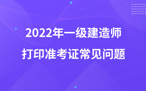 2022年一级建造师打印准考证常见问题