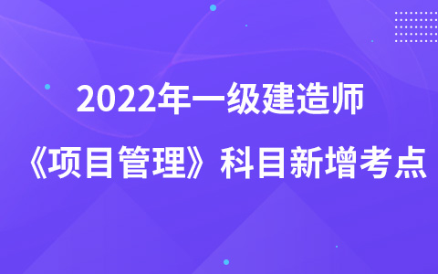 2022年一级建造师《项目管理》科目新增考点