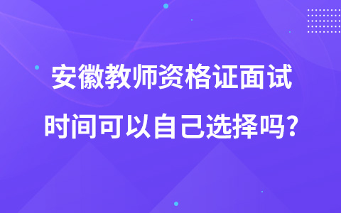 安徽教师资格证面试时间可以自己选择吗?