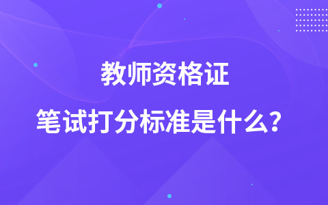 教师资格证笔试打分标准是什么？