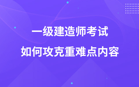 一级建造师考试如何攻克重难点内容