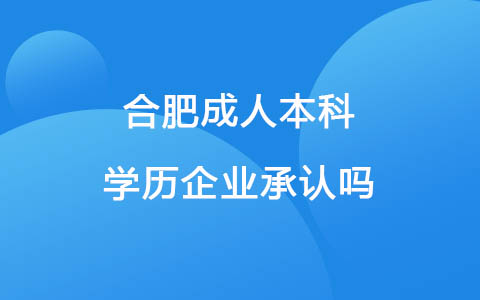 合肥成人本科学历企业承认吗