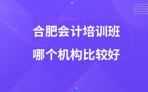 合肥会计培训班哪个机构比较好