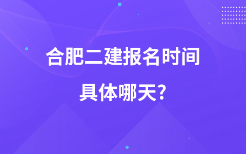 合肥二建报名时间具体哪天?