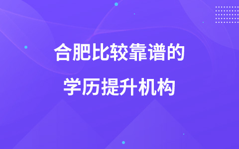 合肥比较靠谱的学历提升机构