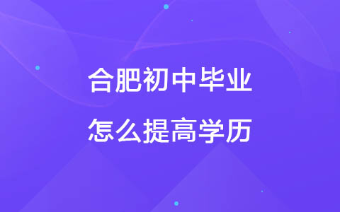 合肥初中毕业怎么提高学历