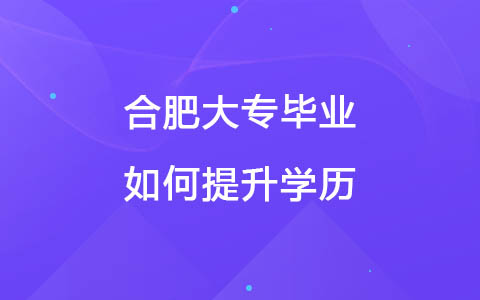 合肥大专毕业如何提升学历