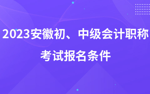 2023安徽初、中级会计职称考试报名条件