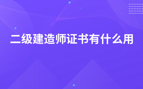 二级建造师证书有什么用