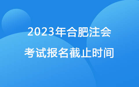 2023年合肥注会考试报名截止时间