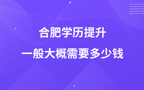 合肥学历提升一般大概需要多少钱