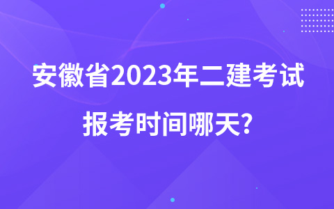 安徽省2023年二建考试报考时间哪天?