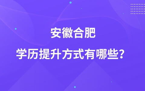 安徽合肥学历提升方式有哪些？