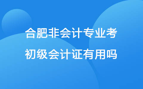 合肥非会计专业考初级会计证有用吗