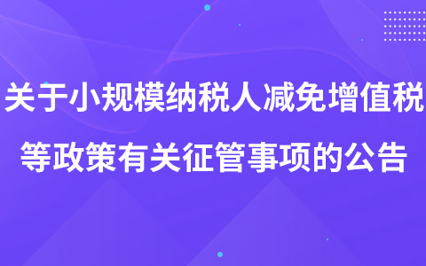 关于小规模纳税人减免增值税等政策有关征管事项的公告