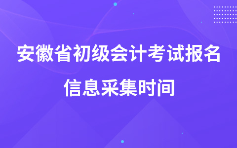 安徽省初级会计考试报名信息采集时间