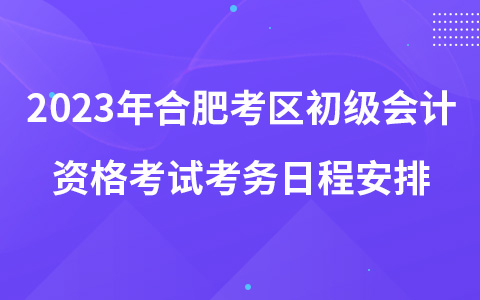 2023年合肥考区初级会计资格考试考务日程安排