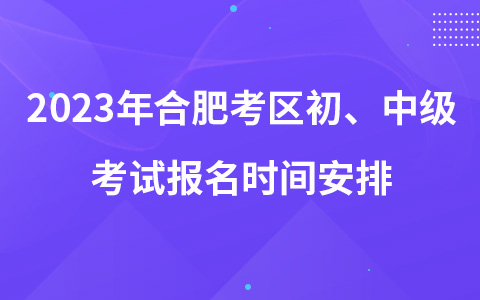 2023年合肥考区初、中级考试报名时间安排