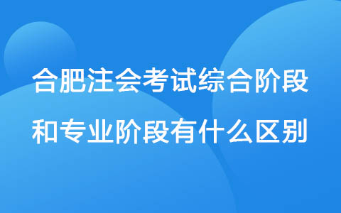 合肥注会考试综合阶段和专业阶段有什么区别