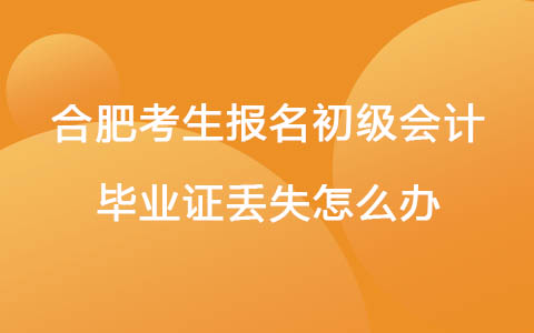 合肥考生报名初级会计毕业证丢失怎么办