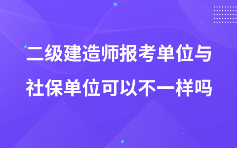 二级建造师报考单位与社保单位可以不一样吗？